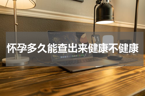 怀孕多久能查出来健康不健康