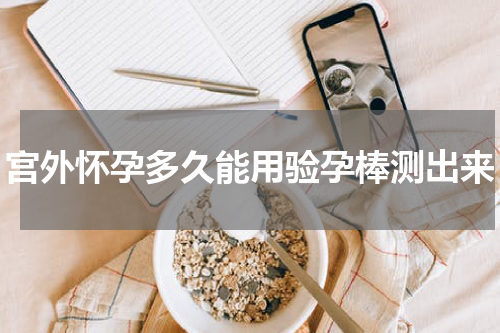 宫外怀孕多久能用验孕棒测出来