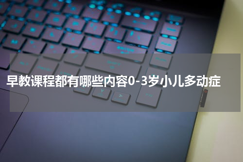 早教课程都有哪些内容0-3岁小儿多动症