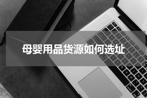 母婴用品货源如何选址