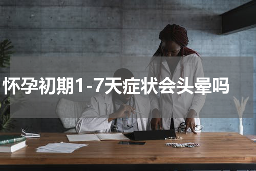 怀孕初期1-7天症状会头晕吗