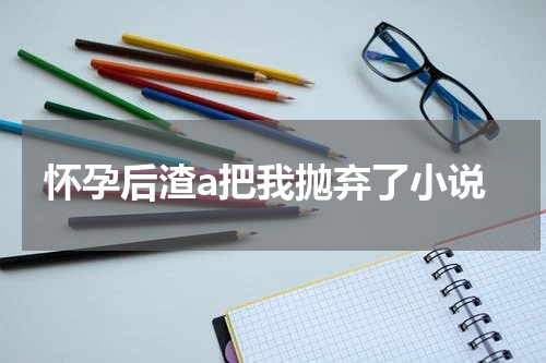 怀孕后渣a把我抛弃了小说