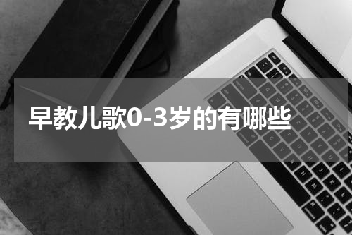 早教儿歌0-3岁的有哪些