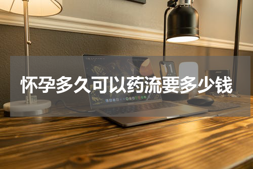 怀孕多久可以药流要多少钱 怀孕一周药流多少钱，怀孕一周如何药流