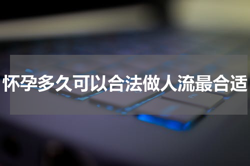 怀孕多久可以合法做人流最合适