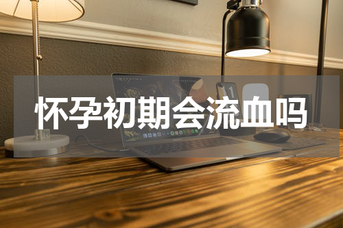 怀孕初期会流血吗