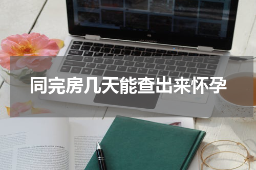 同完房几天能查出来怀孕