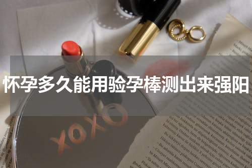 怀孕多久能用验孕棒测出来强阳