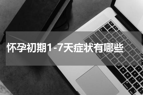 怀孕初期1-7天症状有哪些