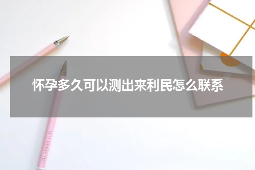 怀孕多久可以测出来利民怎么联系