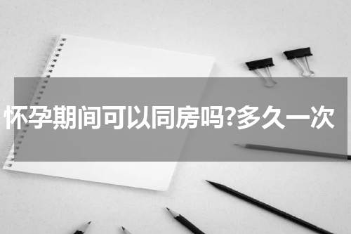 怀孕期间可以同房吗?多久一次