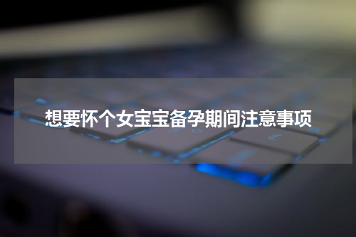 想要怀个女宝宝备孕期间注意事项