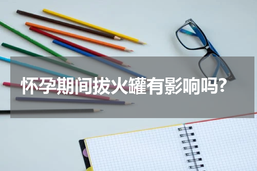 怀孕期间拔火罐有影响吗?