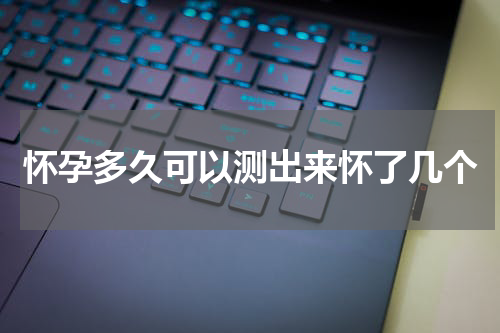 怀孕多久可以测出来怀了几个