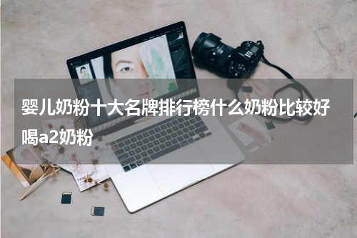 婴儿奶粉十大名牌排行榜什么奶粉比较好 喝a2奶粉