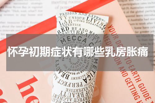 怀孕初期症状有哪些乳房胀痛