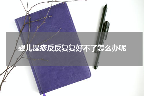 婴儿湿疹反反复复好不了怎么办呢