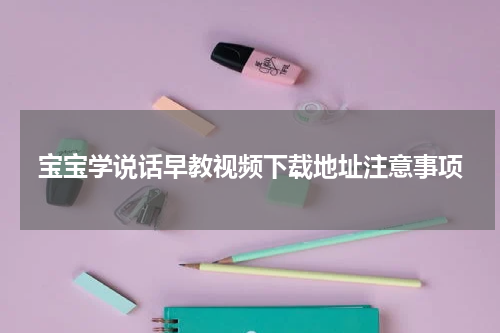 宝宝学说话早教视频下载地址注意事项