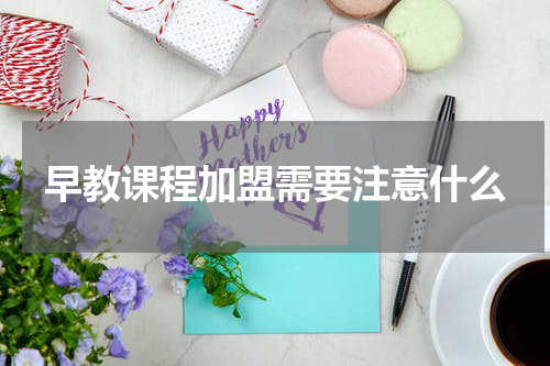 早教课程加盟需要注意什么