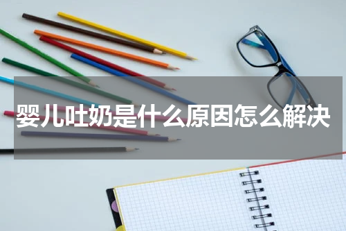 婴儿吐奶是什么原因怎么解决