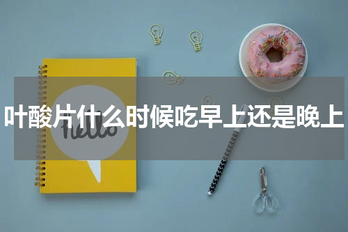 叶酸片什么时候吃早上还是晚上