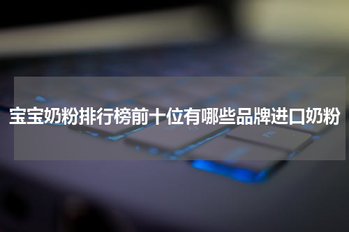 宝宝奶粉排行榜前十位有哪些品牌进口奶粉
