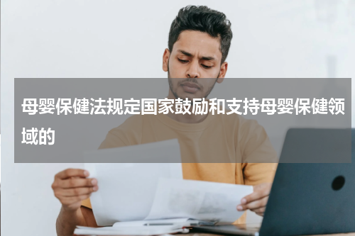 母婴保健法规定国家鼓励和支持母婴保健领域的