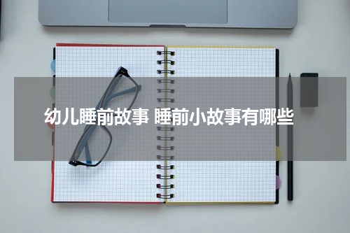 幼儿睡前故事 睡前小故事有哪些