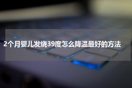 2个月婴儿发烧39度怎么降温最好的方法
