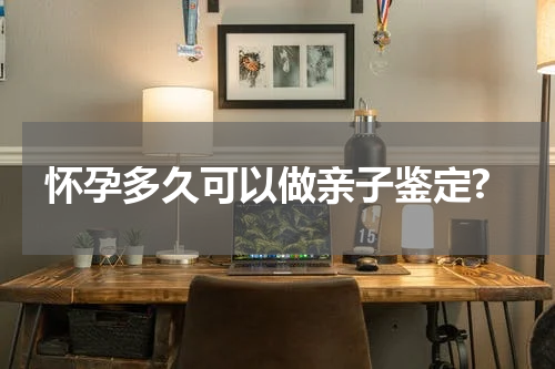 怀孕多久可以做亲子鉴定?