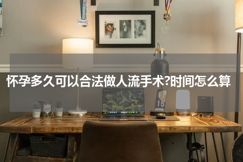 怀孕多久可以合法做人流手术?时间怎么算