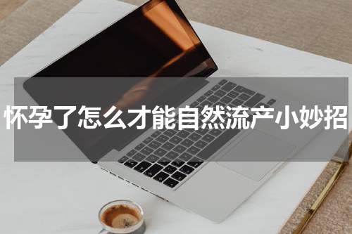 怀孕了怎么才能自然流产小妙招