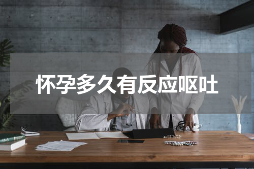 怀孕多久有反应呕吐