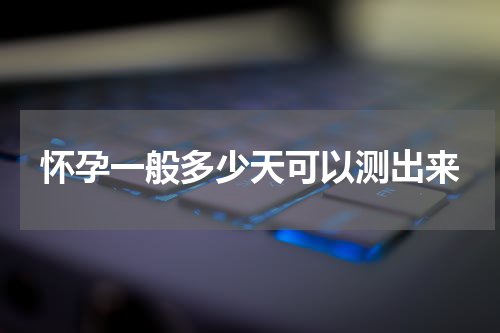 怀孕一般多少天可以测出来