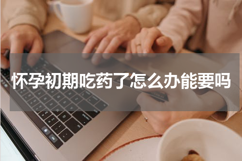怀孕初期吃药了怎么办能要吗