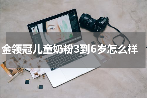 金领冠儿童奶粉3到6岁怎么样