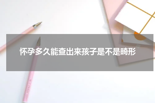 怀孕多久能查出来孩子是不是畸形