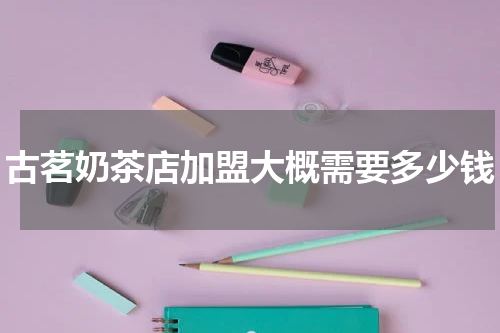古茗奶茶店加盟大概需要多少钱