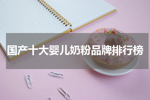 国产十大婴儿奶粉品牌排行榜