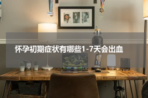 怀孕初期症状有哪些1-7天会出血
