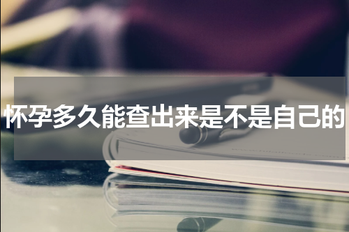 怀孕多久能查出来是不是自己的