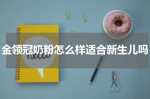 金领冠奶粉怎么样适合新生儿吗