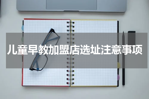 儿童早教加盟店选址注意事项