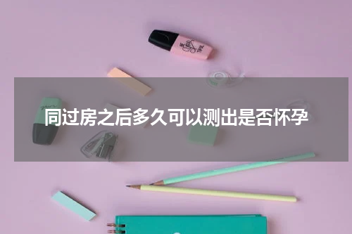 同过房之后多久可以测出是否怀孕