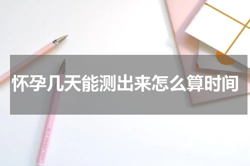 怀孕几天能测出来怎么算时间