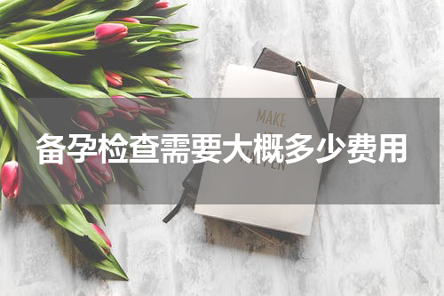 备孕检查需要大概多少费用