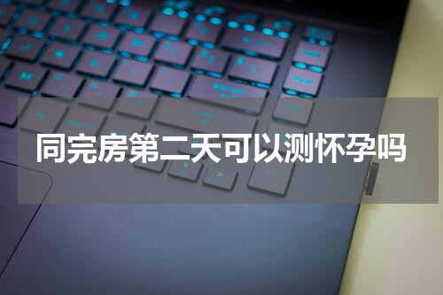 同完房第二天可以测怀孕吗