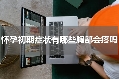 怀孕初期症状有哪些胸部会疼吗