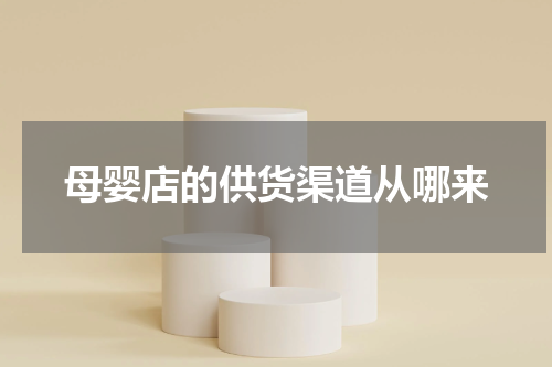 母婴店的供货渠道从哪来