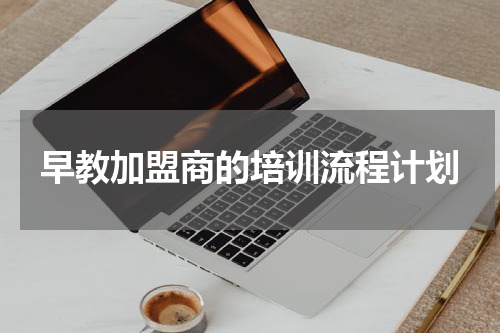 早教加盟商的培训流程计划